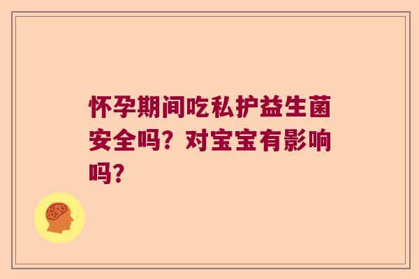 怀孕期间吃私护益生菌安全吗？对宝宝有影响吗？