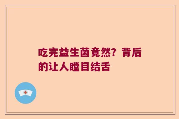 吃完益生菌竟然?背后的让人瞠目结舌 吃完益生菌竟然?背后的让人瞠目结舌