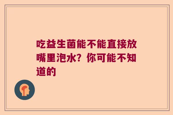 吃益生菌能不能直接放嘴里泡水?你可能不知道的 吃益生菌能不能直接放嘴里泡水?你可能不知道的