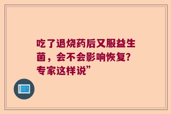 吃了退烧药后又服益生菌，会不会影响恢复？专家这样说”