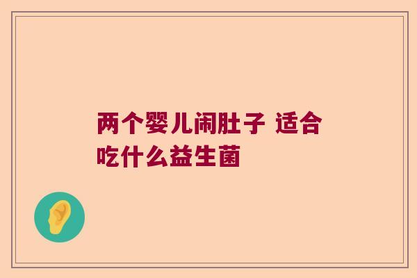 两个婴儿闹肚子 适合吃什么益生菌