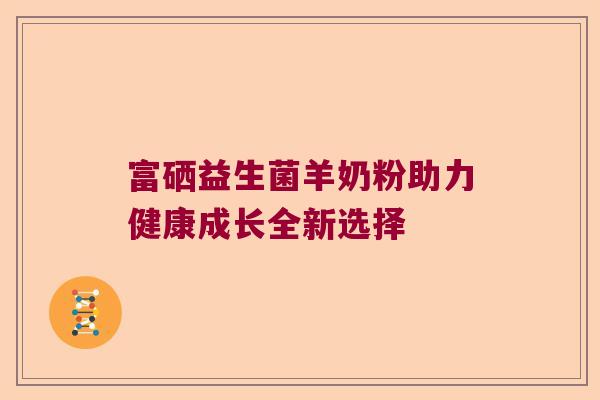 富硒益生菌羊奶粉助力健康成长全新选择