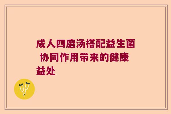 成人四磨汤搭配益生菌 协同作用带来的健康益处 成人四磨汤搭配益生菌 协同作用带来的健康益处