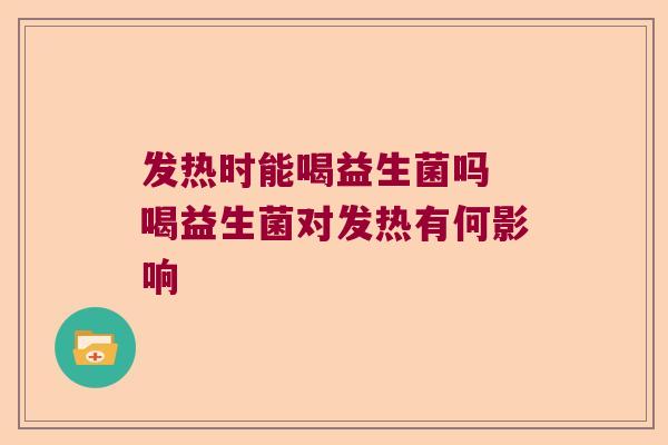 发热时能喝益生菌吗 喝益生菌对发热有何影响