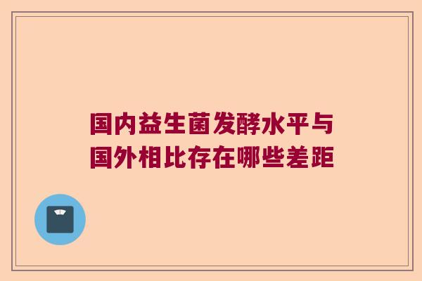 国内益生菌发酵水平与国外相比存在哪些差距