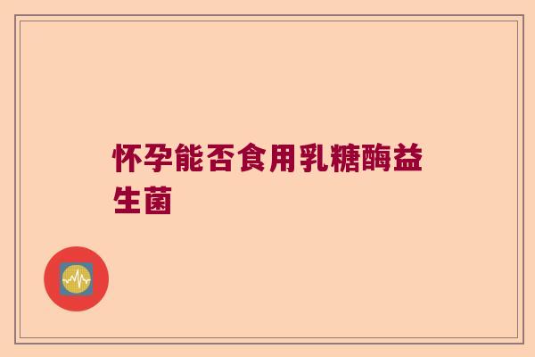 怀孕能否食用乳糖酶益生菌
