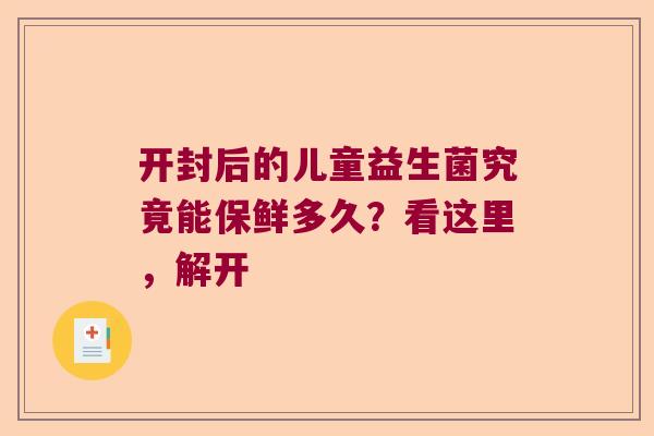 开封后的儿童益生菌究竟能保鲜多久?看这里,解开 开封后的儿童益生菌究竟能保鲜多久?看这里,解开
