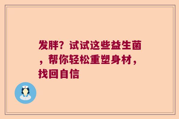 发胖?试试这些益生菌,帮你轻松重塑身材,找回自信 发胖?试试这些益生菌,帮你轻松重塑身材,找回自信