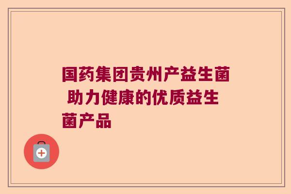 国药集团贵州产益生菌 助力健康的优质益生菌产品