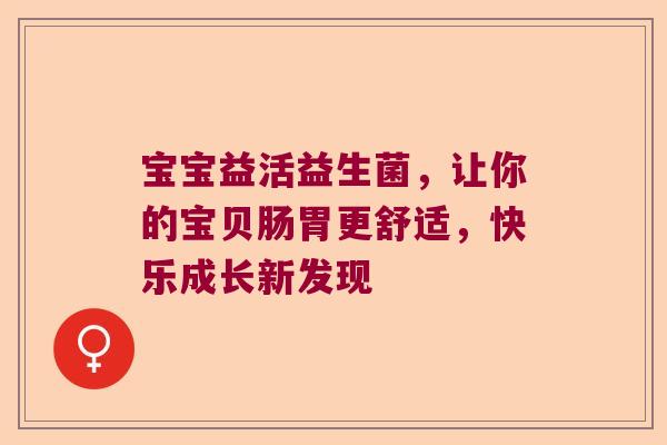 宝宝益活益生菌，让你的宝贝肠胃更舒适，快乐成长新发现