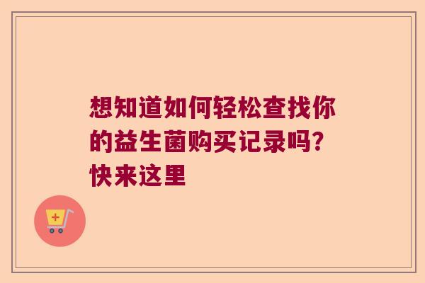 想知道如何轻松查找你的益生菌购买记录吗?快来这里 想知道如何轻松查找你的益生菌购买记录吗?快来这里