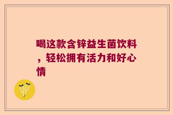 喝这款含锌益生菌饮料，轻松拥有活力和好心情