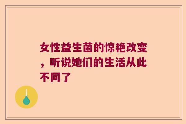 女性益生菌的惊艳改变，听说她们的生活从此不同了