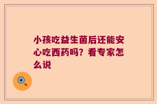 小孩吃益生菌后还能安心吃西药吗？看专家怎么说