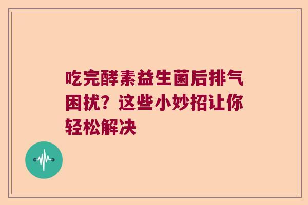 吃完酵素益生菌后排气困扰？这些小妙招让你轻松解决