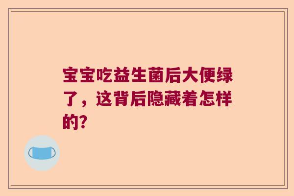 宝宝吃益生菌后大便绿了，这背后隐藏着怎样的？