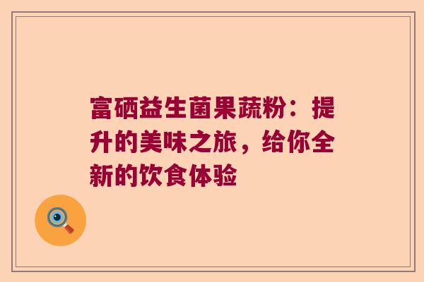 富硒益生菌果蔬粉:提升的美味之旅,给你全新的饮食体验 富硒益生菌果蔬粉:提升的美味之旅,给你全新的饮食体验