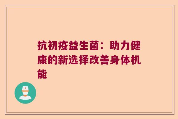 抗初疫益生菌：助力健康的新选择改善身体机能