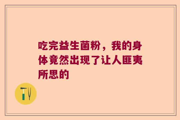 吃完益生菌粉,我的身体竟然出现了让人匪夷所思的 吃完益生菌粉,我的身体竟然出现了让人匪夷所思的
