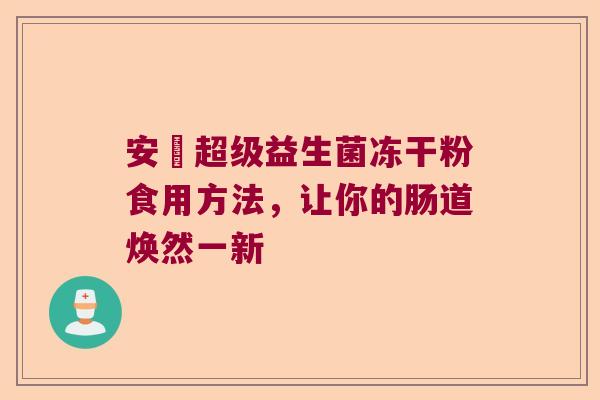 安瑧超级益生菌冻干粉食用方法,让你的肠道焕然一新 安瑧超级益生菌冻干粉食用方法,让你的肠道焕然一新