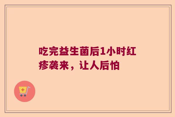 吃完益生菌后1小时红疹袭来,让人后怕 吃完益生菌后1小时红疹袭来,让人后怕