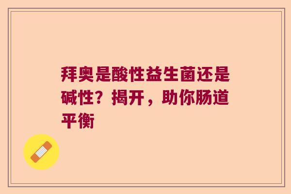 拜奥是酸性益生菌还是碱性?揭开,助你肠道平衡 拜奥是酸性益生菌还是碱性?揭开,助你肠道平衡