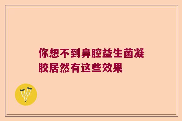 你想不到鼻腔益生菌凝胶居然有这些效果