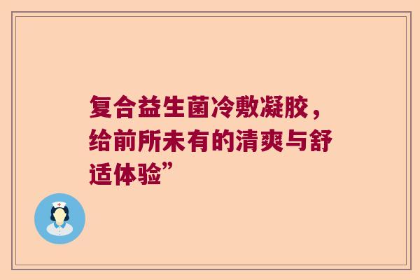 复合益生菌冷敷凝胶，给前所未有的清爽与舒适体验”
