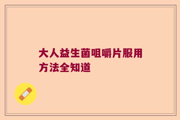 大人益生菌咀嚼片服用方法全知道 大人益生菌咀嚼片服用方法全知道
