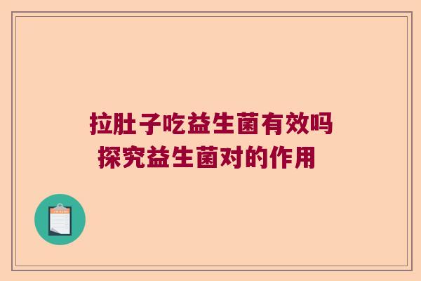 拉肚子吃益生菌有效吗 探究益生菌对的作用