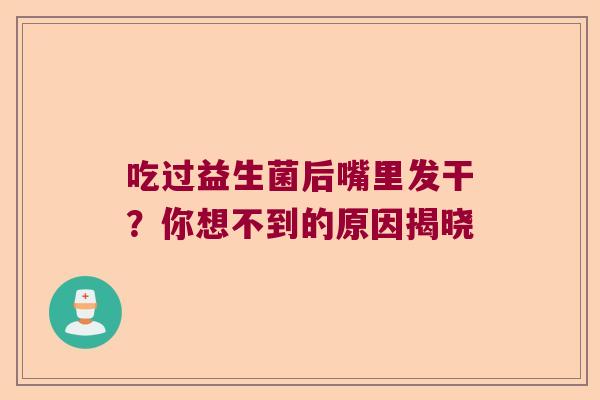 吃过益生菌后嘴里发干?你想不到的原因揭晓 吃过益生菌后嘴里发干?你想不到的原因揭晓