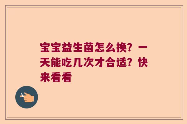 宝宝益生菌怎么换？一天能吃几次才合适？快来看看