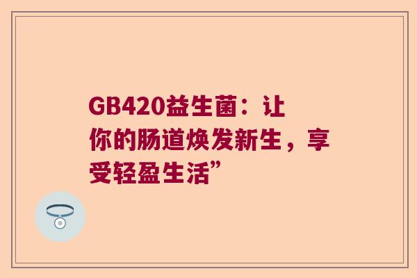 GB420益生菌：让你的肠道焕发新生，享受轻盈生活”