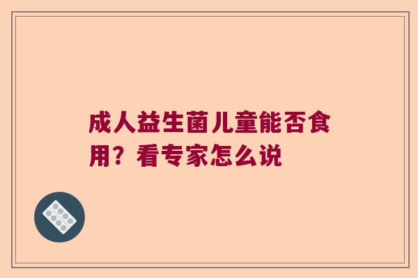 成人益生菌儿童能否食用？看专家怎么说