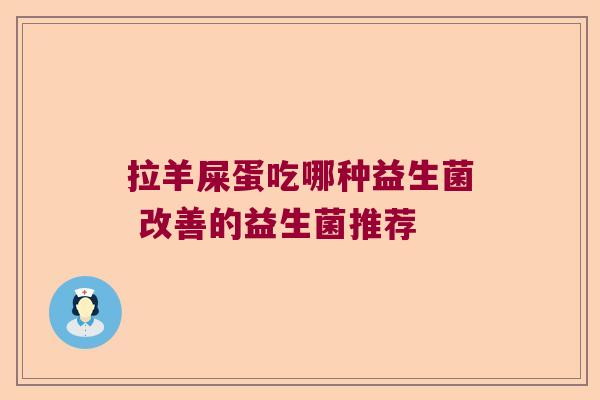 拉羊屎蛋吃哪种益生菌 改善的益生菌推荐 拉羊屎蛋吃哪种益生菌 改善的益生菌推荐