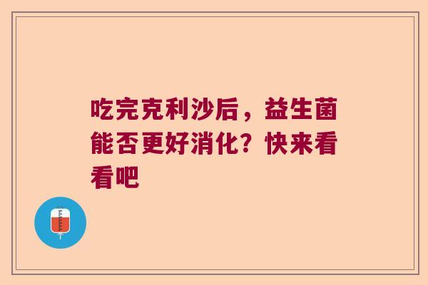 吃完克利沙后,益生菌能否更好消化?快来看看吧 吃完克利沙后,益生菌能否更好消化?快来看看吧