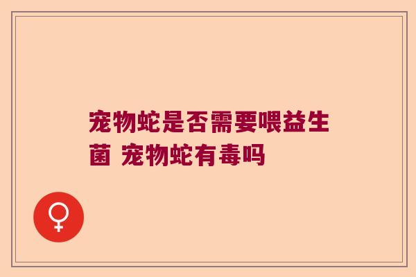宠物蛇是否需要喂益生菌 宠物蛇有毒吗 宠物蛇是否需要喂益生菌 宠物蛇有毒吗
