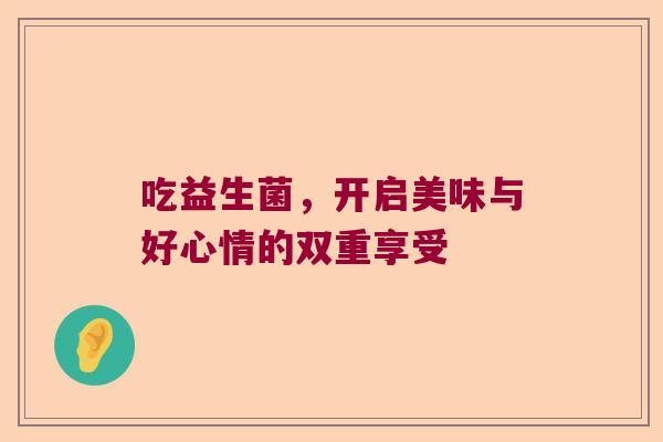 吃益生菌,开启美味与好心情的双重享受 吃益生菌,开启美味与好心情的双重享受