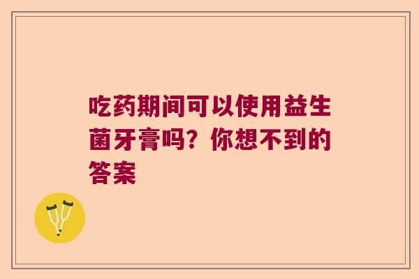 吃药期间可以使用益生菌牙膏吗？你想不到的答案