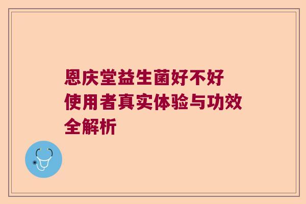 恩庆堂益生菌好不好 使用者真实体验与功效全解析