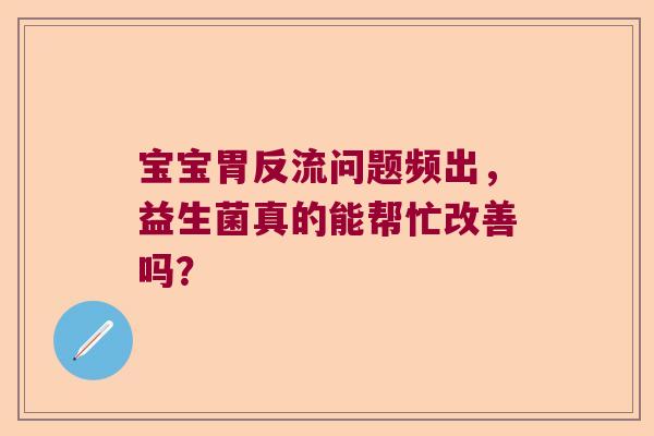 宝宝胃反流问题频出，益生菌真的能帮忙改善吗？