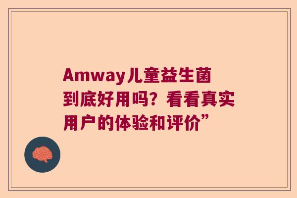 Amway儿童益生菌到底好用吗?看看真实用户的体验和评价” Amway儿童益生菌到底好用吗?看看真实用户的体验和评价”