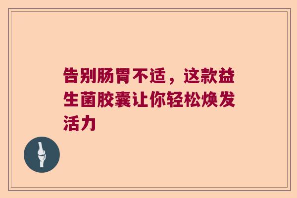 告别肠胃不适,这款益生菌胶囊让你轻松焕发活力 告别肠胃不适,这款益生菌胶囊让你轻松焕发活力