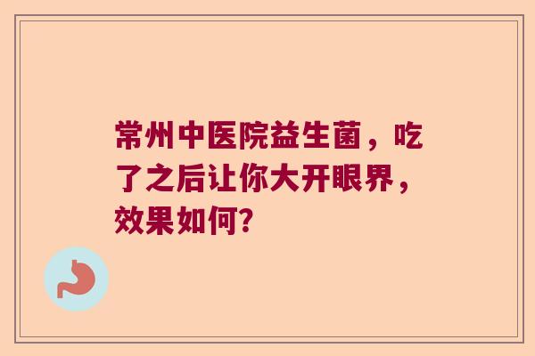 常州中医院益生菌,吃了之后让你大开眼界,效果如何? 常州中医院益生菌,吃了之后让你大开眼界,效果如何?