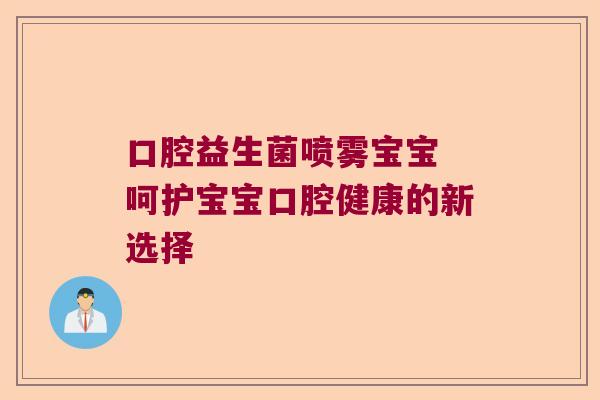 口腔益生菌喷雾宝宝 呵护宝宝口腔健康的新选择 口腔益生菌喷雾宝宝 呵护宝宝口腔健康的新选择