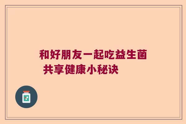 和好朋友一起吃益生菌 共享健康小秘诀