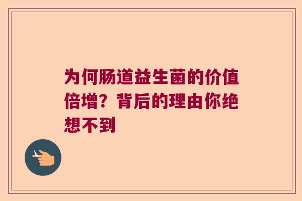 为何肠道益生菌的价值倍增?背后的理由你绝想不到 为何肠道益生菌的价值倍增?背后的理由你绝想不到