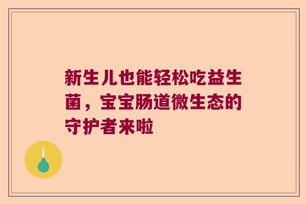 新生儿也能轻松吃益生菌,宝宝肠道微生态的守护者来啦 新生儿也能轻松吃益生菌,宝宝肠道微生态的守护者来啦