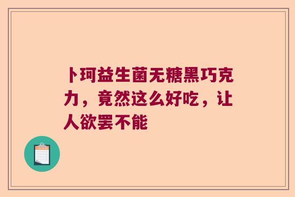 卜珂益生菌无糖黑巧克力,竟然这么好吃,让人欲罢不能 卜珂益生菌无糖黑巧克力,竟然这么好吃,让人欲罢不能