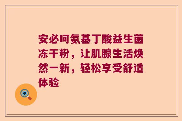 安必呵氨基丁酸益生菌冻干粉，让肌腺生活焕然一新，轻松享受舒适体验